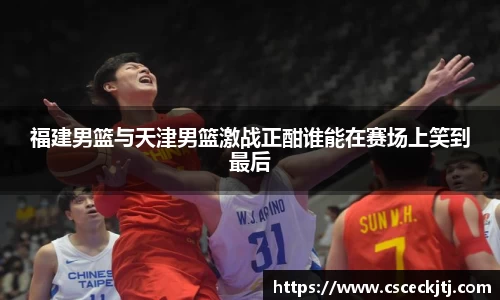 福建男篮与天津男篮激战正酣谁能在赛场上笑到最后